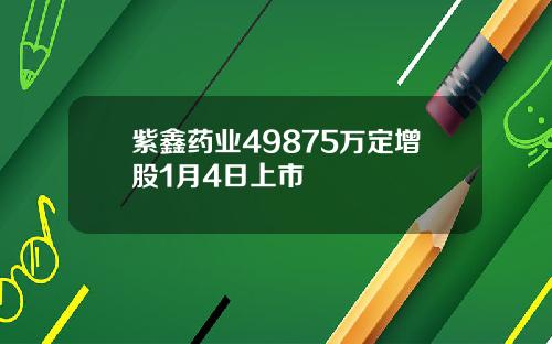 紫鑫药业49875万定增股1月4日上市