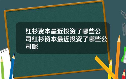 红杉资本最近投资了哪些公司红杉资本最近投资了哪些公司呢