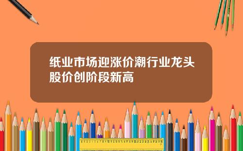 纸业市场迎涨价潮行业龙头股价创阶段新高