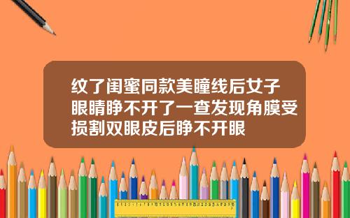 纹了闺蜜同款美瞳线后女子眼睛睁不开了一查发现角膜受损割双眼皮后睁不开眼