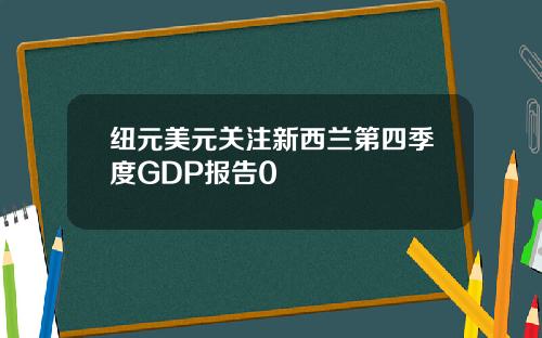 纽元美元关注新西兰第四季度GDP报告0