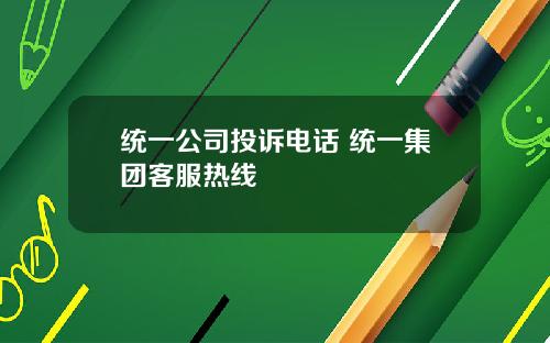 统一公司投诉电话 统一集团客服热线