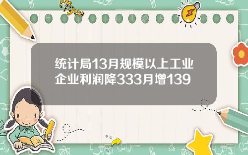 统计局13月规模以上工业企业利润降333月增139