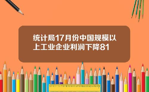 统计局17月份中国规模以上工业企业利润下降81