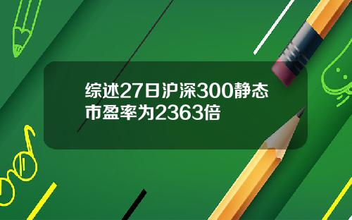 综述27日沪深300静态市盈率为2363倍