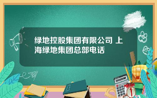 绿地控股集团有限公司 上海绿地集团总部电话