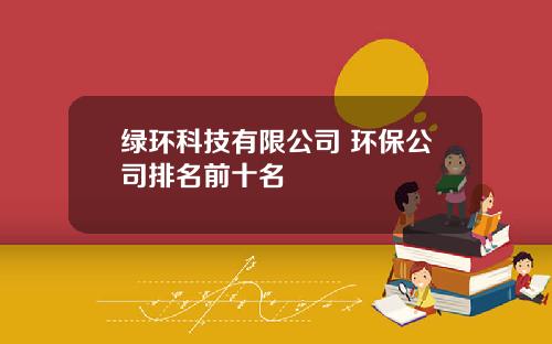 绿环科技有限公司 环保公司排名前十名