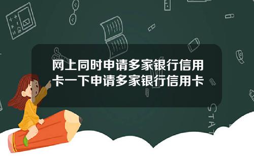 网上同时申请多家银行信用卡一下申请多家银行信用卡