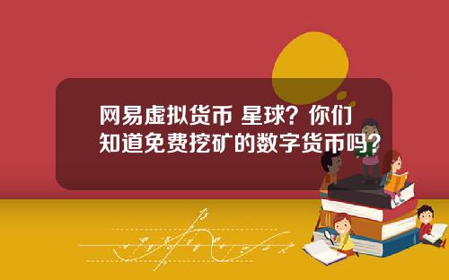 网易虚拟货币 星球？你们知道免费挖矿的数字货币吗？