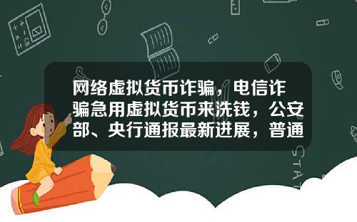 网络虚拟货币诈骗，电信诈骗急用虚拟货币来洗钱，公安部、央行通报最新进展，普通用户怎么防范？