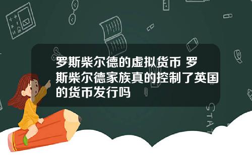 罗斯柴尔德的虚拟货币 罗斯柴尔德家族真的控制了英国的货币发行吗