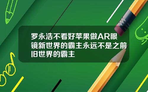 罗永浩不看好苹果做AR眼镜新世界的霸主永远不是之前旧世界的霸主