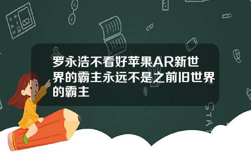 罗永浩不看好苹果AR新世界的霸主永远不是之前旧世界的霸主