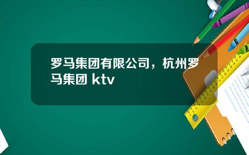 罗马集团有限公司，杭州罗马集团 ktv