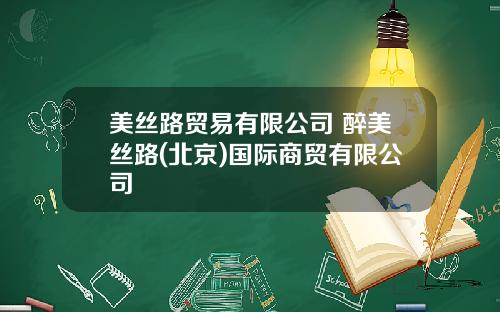 美丝路贸易有限公司 醉美丝路(北京)国际商贸有限公司