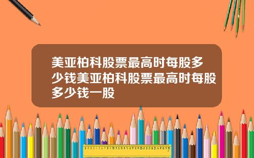 美亚柏科股票最高时每股多少钱美亚柏科股票最高时每股多少钱一股