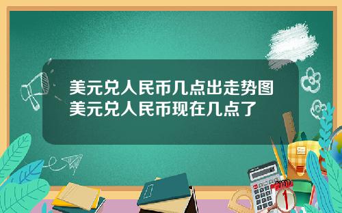 美元兑人民币几点出走势图美元兑人民币现在几点了