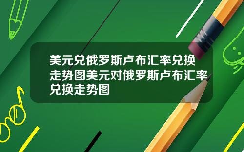 美元兑俄罗斯卢布汇率兑换走势图美元对俄罗斯卢布汇率兑换走势图