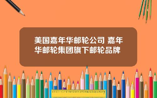 美国嘉年华邮轮公司 嘉年华邮轮集团旗下邮轮品牌