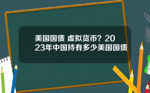 美国国债 虚拟货币？2023年中国持有多少美国国债