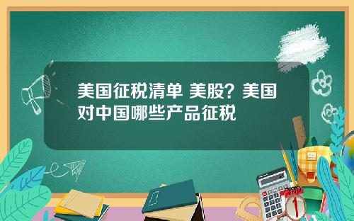 美国征税清单 美股？美国对中国哪些产品征税