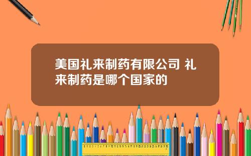 美国礼来制药有限公司 礼来制药是哪个国家的