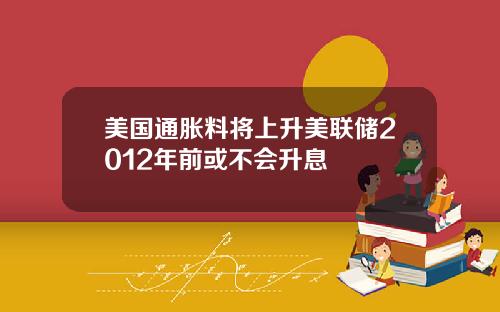 美国通胀料将上升美联储2012年前或不会升息