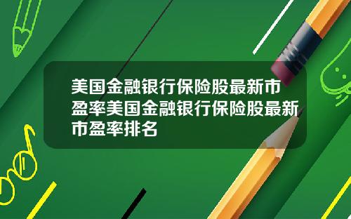 美国金融银行保险股最新市盈率美国金融银行保险股最新市盈率排名