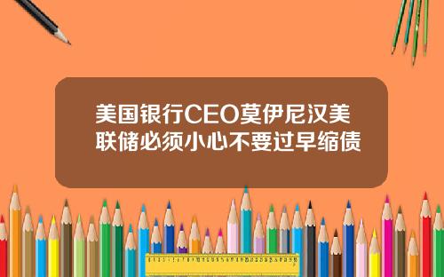 美国银行CEO莫伊尼汉美联储必须小心不要过早缩债