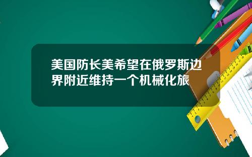 美国防长美希望在俄罗斯边界附近维持一个机械化旅