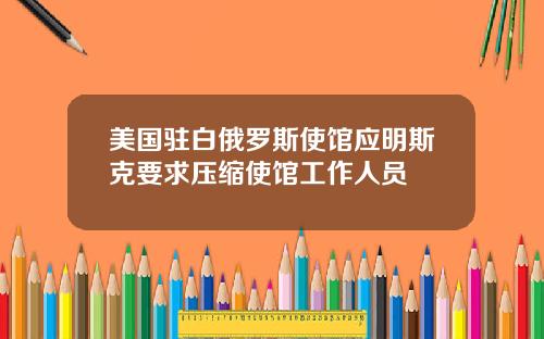 美国驻白俄罗斯使馆应明斯克要求压缩使馆工作人员