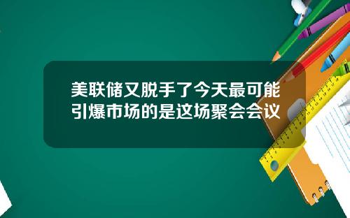 美联储又脱手了今天最可能引爆市场的是这场聚会会议