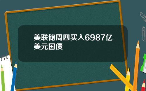 美联储周四买入6987亿美元国债