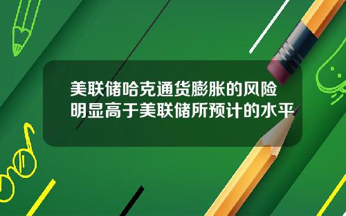 美联储哈克通货膨胀的风险明显高于美联储所预计的水平