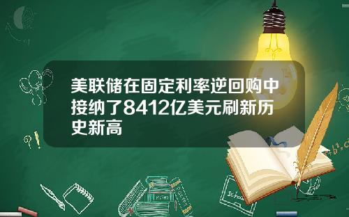 美联储在固定利率逆回购中接纳了8412亿美元刷新历史新高