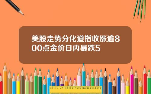 美股走势分化道指收涨逾800点金价日内暴跌5