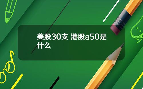 美股30支 港股a50是什么