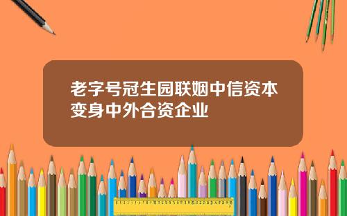 老字号冠生园联姻中信资本变身中外合资企业