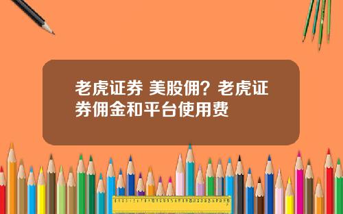 老虎证券 美股佣？老虎证券佣金和平台使用费