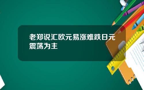 老郑说汇欧元易涨难跌日元震荡为主