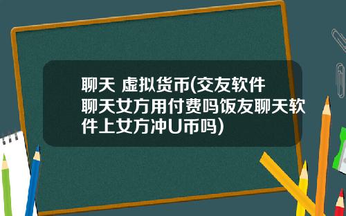 聊天 虚拟货币(交友软件聊天女方用付费吗饭友聊天软件上女方冲U币吗)