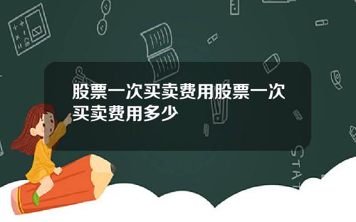 股票一次买卖费用股票一次买卖费用多少