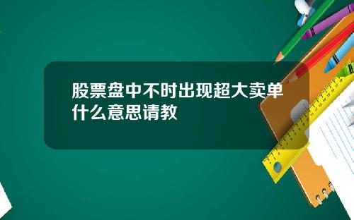 股票盘中不时出现超大卖单什么意思请教