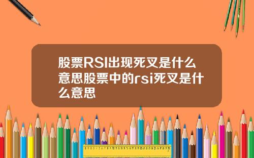 股票RSI出现死叉是什么意思股票中的rsi死叉是什么意思