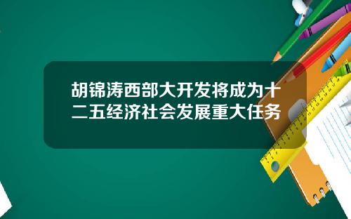 胡锦涛西部大开发将成为十二五经济社会发展重大任务