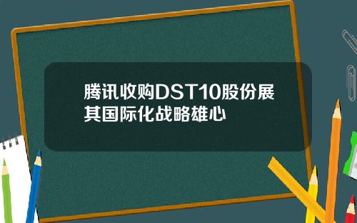 腾讯收购DST10股份展其国际化战略雄心