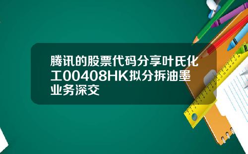 腾讯的股票代码分享叶氏化工00408HK拟分拆油墨业务深交