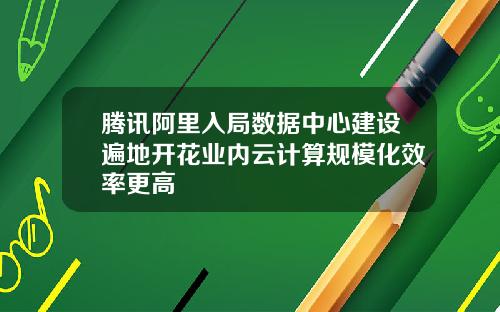 腾讯阿里入局数据中心建设遍地开花业内云计算规模化效率更高