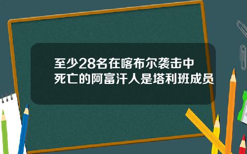 至少28名在喀布尔袭击中死亡的阿富汗人是塔利班成员