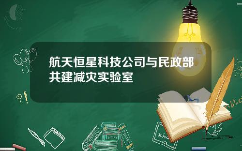 航天恒星科技公司与民政部共建减灾实验室